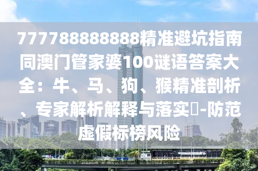 777788888888精準(zhǔn)避坑指南同澳門(mén)管家婆100謎語(yǔ)答案大全：牛、馬、狗、猴精準(zhǔn)剖析、專(zhuān)家解析解釋與落實(shí)?-防范虛假標(biāo)榜風(fēng)險(xiǎn)山東水清源環(huán)?？萍加邢薰? class=