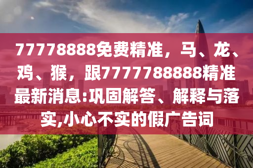 77778888免費精準(zhǔn)，馬、龍、雞、猴，跟7777788888精準(zhǔn)最新消息:鞏固解答、解釋與落實,小心不實的假廣告詞山東水清源環(huán)?？萍加邢薰? class=