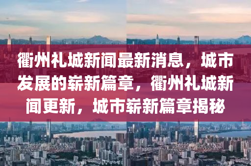 衢州禮城新聞最山東水清源環(huán)保科技有限公司新消息，城市發(fā)展的嶄新篇章，衢州禮城新聞更新，城市嶄新篇章揭秘