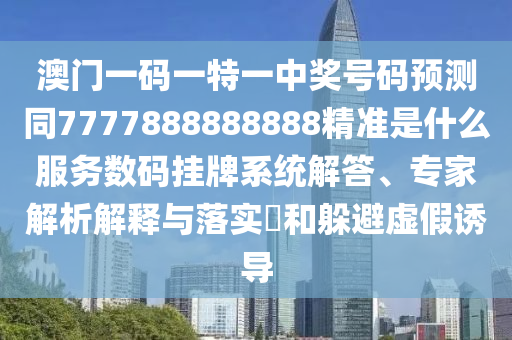 澳門一碼一特一中獎號碼預(yù)測同7777888888888精準(zhǔn)是什么服務(wù)數(shù)碼掛牌系統(tǒng)解答、專家解析解釋山東水清源環(huán)?？萍加邢薰九c落實(shí)?和躲避虛假誘導(dǎo)