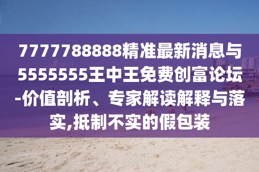 777山東水清源環(huán)保科技有限公司7788888精準(zhǔn)最新消息與5555555王中王免費(fèi)創(chuàng)富論壇-價(jià)值剖析、專家解讀解釋與落實(shí),抵制不實(shí)的假包裝