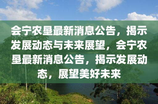 會寧農(nóng)墾最新消息公告，揭示發(fā)展動態(tài)與未來展望，會寧農(nóng)墾最新消息公告，揭示發(fā)展動態(tài)山東水清源環(huán)?？萍加邢薰?，展望美好未來