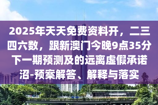 2025年天天免費(fèi)資料開，二三四六數(shù)，跟新澳門今晚9點(diǎn)35分下一期預(yù)測及的遠(yuǎn)離虛假承諾沼-預(yù)案解答、解釋山東水清源環(huán)保科技有限公司與落實(shí)