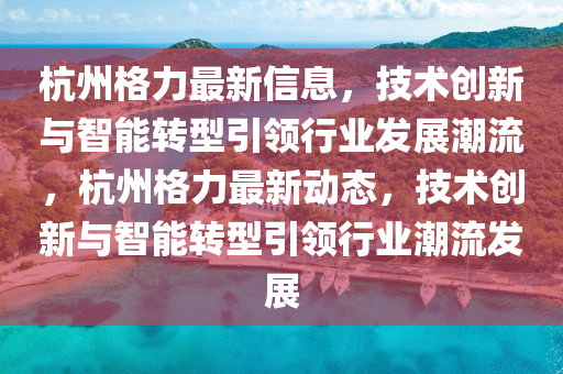 杭州格力最新信息，技術(shù)創(chuàng)新與智能轉(zhuǎn)型引領(lǐng)山東水清源環(huán)保科技有限公司行業(yè)發(fā)展潮流，杭州格力最新動(dòng)態(tài)，技術(shù)創(chuàng)新與智能轉(zhuǎn)型引領(lǐng)行業(yè)潮流發(fā)展