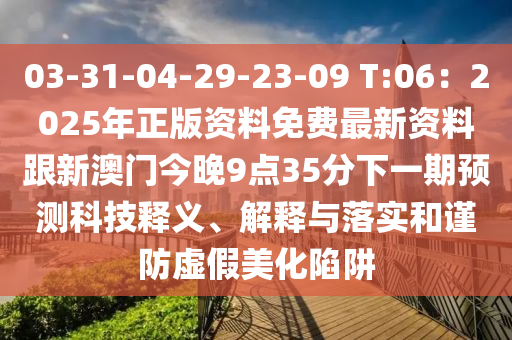 03-31-04-29-23-09 T:06：2025年正版資料免費(fèi)最新資料跟新澳門今山東水清源環(huán)?？萍加邢薰就?點(diǎn)35分下一期預(yù)測(cè)科技釋義、解釋與落實(shí)和謹(jǐn)防虛假美化陷阱