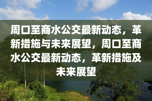 周口至商水公交最新動態(tài)，革新措施與未來展望，周口至商水公交最新動態(tài)，革新措施山東水清源環(huán)保科技有限公司及未來展望