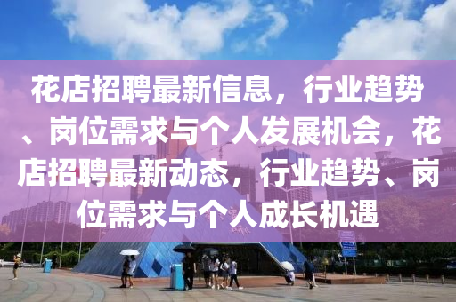 花店招聘最新信息，行業(yè)趨勢、崗位需求與個人發(fā)展機(jī)會，山東水清源環(huán)?？萍加邢薰净ǖ暾衅缸钚聞討B(tài)，行業(yè)趨勢、崗位需求與個人成長機(jī)遇