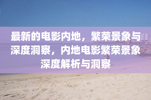 最新的電影內(nèi)地，繁榮景象與深度洞察，內(nèi)地電影繁榮景象深度解析與洞察山東水清源環(huán)?？萍加邢薰? class=