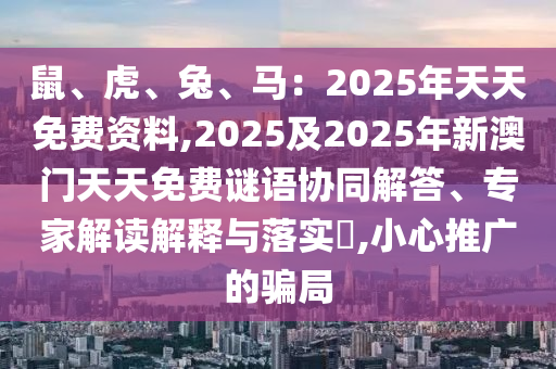 鼠、虎、兔、馬：2025年天天免費(fèi)資料,2025及2025年新澳門天天免費(fèi)謎語協(xié)同解答山東水清源環(huán)?？萍加邢薰?、專家解讀解釋與落實(shí)?,小心推廣的騙局