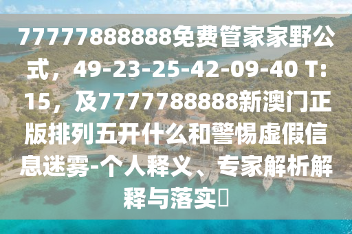 77777888888免費(fèi)管家家野公式，49-23-25-42-09-40 T:15，及7777788888新澳門正版排列五開什么和警惕虛假信息迷霧-個(gè)人釋義、專家解析解釋山東水清源環(huán)?？萍加邢薰九c落實(shí)?