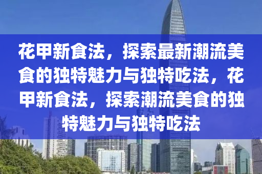 花甲新食法，探索最新潮流美食的獨(dú)特魅力與獨(dú)特吃法，花甲新食法，探索潮流美食的獨(dú)特魅力與獨(dú)特吃法山東水清源環(huán)?？萍加邢薰? class=