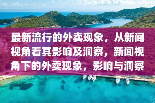 最新流行的外賣現(xiàn)象，從新聞視角看山東水清源環(huán)?？萍加邢薰酒溆绊懠岸床?，新聞視角下的外賣現(xiàn)象，影響與洞察