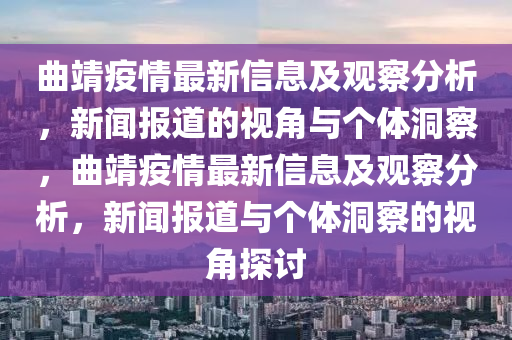 曲靖疫情最新信息及觀察分析，新聞報道的視角與個體洞察，曲靖疫情最新信息及觀察分析，山東水清源環(huán)?？萍加邢薰拘侣剤蟮琅c個體洞察的視角探討