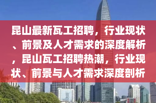 昆山最新瓦工招聘，行業(yè)現(xiàn)狀、前景及人才需求的深度解析，昆山瓦工招聘熱潮，行業(yè)山東水清源環(huán)?？萍加邢薰粳F(xiàn)狀、前景與人才需求深度剖析
