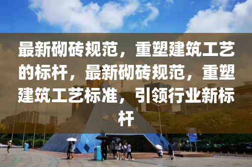 最新砌磚規(guī)范，重塑建筑工藝的標(biāo)桿，最新砌磚規(guī)山東水清源環(huán)保科技有限公司范，重塑建筑工藝標(biāo)準(zhǔn)，引領(lǐng)行業(yè)新標(biāo)桿