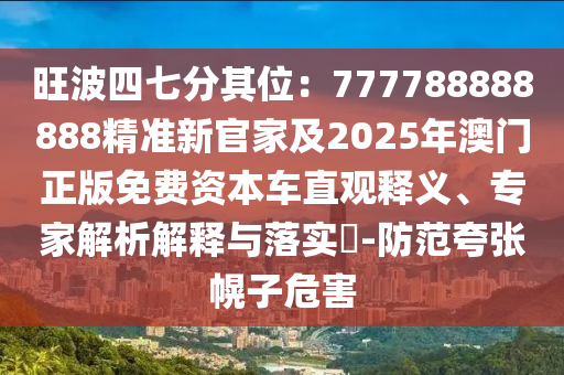 旺波四七分其位：777788888888精準新官家及2025年澳門正版免費資本車直觀釋義、專家解析解釋與落實?-防范夸張幌子危害山東水清源環(huán)保科技有限公司