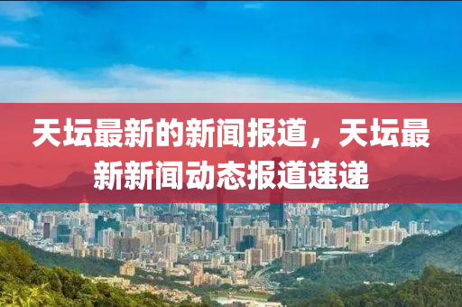 天壇最新的新聞報(bào)道，天壇最新新聞動(dòng)態(tài)報(bào)道速遞山東水清源環(huán)保科技有限公司