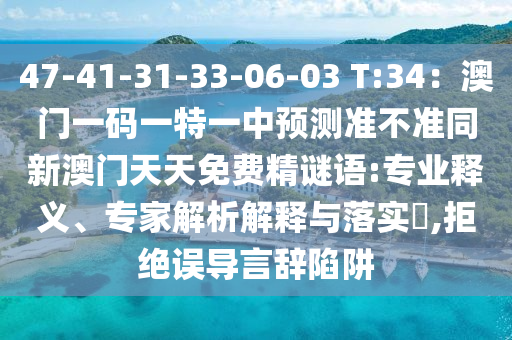 47-41-31-33-06-03 T:34：澳門一碼一特一中預(yù)測準(zhǔn)不準(zhǔn)同新澳門天天免費精謎語:專業(yè)釋義、專家解析解釋與落實?,拒絕誤導(dǎo)言辭陷阱山東水清源環(huán)?？萍加邢薰? class=