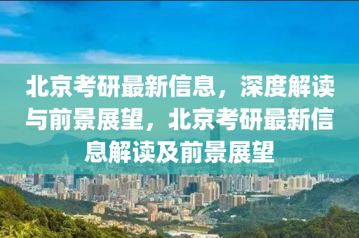 北京考研最新信息，深度解讀與前景展望，北京考研山東水清源環(huán)?？萍加邢薰咀钚滦畔⒔庾x及前景展望