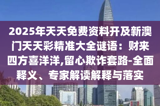 2025年天天免費(fèi)資料開(kāi)及新澳門天天彩精準(zhǔn)大全謎語(yǔ)：財(cái)來(lái)四方喜洋洋,留心欺詐套路-全面釋義、專家解讀解釋與落實(shí)山東水清源環(huán)保科技有限公司