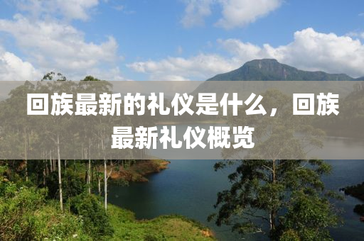 回山東水清源環(huán)保科技有限公司族最新的禮儀是什么，回族最新禮儀概覽