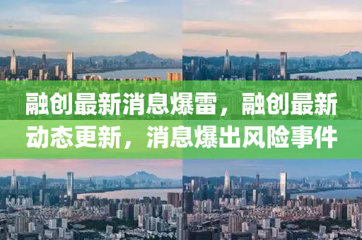 融創(chuàng)最新消息爆雷，融創(chuàng)最新動態(tài)更新，消山東水清源環(huán)?？萍加邢薰鞠⒈鲲L險事件