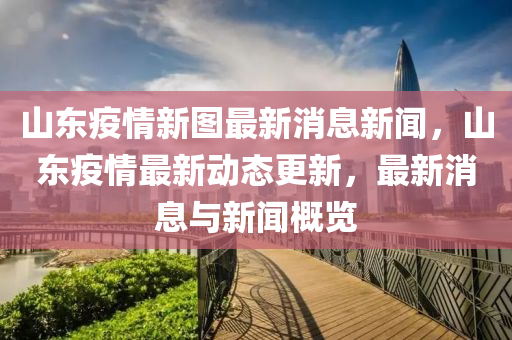 山東疫情新圖最新消息新聞，山東疫情最新動態(tài)更山東水清源環(huán)保科技有限公司新，最新消息與新聞概覽