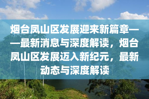 煙臺(tái)鳳山區(qū)發(fā)展迎來新篇章——最新消息與深度解讀，煙臺(tái)鳳山區(qū)發(fā)展邁入新紀(jì)元，最新動(dòng)態(tài)與深度解讀山東水清源環(huán)?？萍加邢薰? class=
