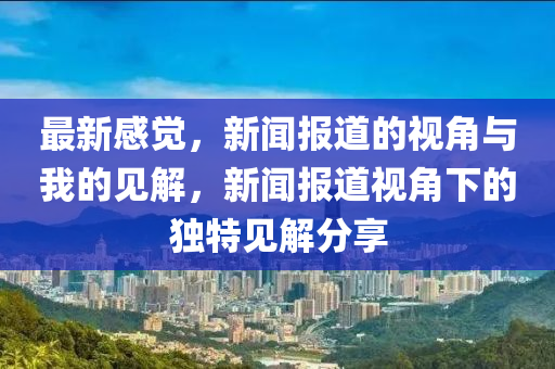 最新感山東水清源環(huán)?？萍加邢薰居X，新聞報(bào)道的視角與我的見解，新聞報(bào)道視角下的獨(dú)特見解分享