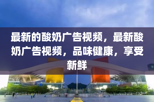 最新的酸奶廣告視頻，最新酸奶廣告視頻，品味健康，享受新鮮山東水清源環(huán)?？萍加邢薰? class=