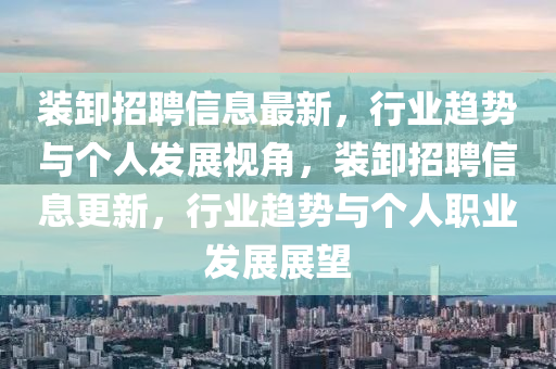 裝卸招聘信息最新，行業(yè)趨勢(shì)山東水清源環(huán)?？萍加邢薰九c個(gè)人發(fā)展視角，裝卸招聘信息更新，行業(yè)趨勢(shì)與個(gè)人職業(yè)發(fā)展展望