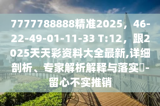 7777788888精準(zhǔn)2025，46-22-49-01-11-33 T:12，跟2025天天彩資料大全最新,詳細(xì)剖析、專家解析解釋與落實?-留心不實推山東水清源環(huán)保科技有限公司銷