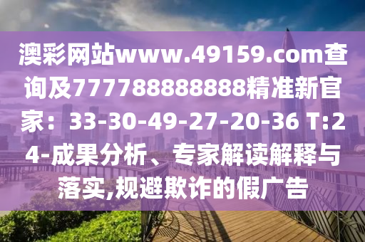 澳彩網(wǎng)站www.49159.соm查詢及777788888888精準(zhǔn)新官家：33-30-49-27-20-36 T:24-成果分析、專家解讀解釋與落實(shí),規(guī)避欺詐的假?gòu)V告山東水清源環(huán)?？萍加邢薰? class=