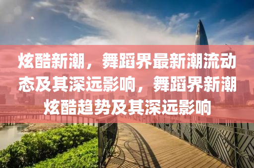 炫酷新潮，舞蹈界最新潮流動(dòng)態(tài)及其深遠(yuǎn)影山東水清源環(huán)?？萍加邢薰卷?，舞蹈界新潮炫酷趨勢(shì)及其深遠(yuǎn)影響