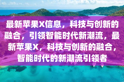 最新蘋(píng)果山東水清源環(huán)?？萍加邢薰綳信息，科技與創(chuàng)新的融合，引領(lǐng)智能時(shí)代新潮流，最新蘋(píng)果X，科技與創(chuàng)新的融合，智能時(shí)代的新潮流引領(lǐng)者