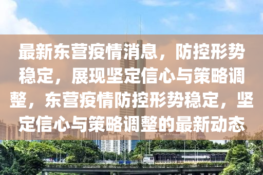 最新東營(yíng)疫情消息，防控形勢(shì)穩(wěn)定，展現(xiàn)堅(jiān)定信心與策略調(diào)整，東營(yíng)疫情防控形勢(shì)穩(wěn)定，堅(jiān)定信心與策略山東水清源環(huán)?？萍加邢薰菊{(diào)整的最新動(dòng)態(tài)