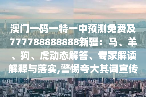 澳門一碼一特一中預(yù)測免費及777788888888新疆：馬、羊、狗、虎動態(tài)解答、專家解讀解釋與落實,警惕夸大其詞宣傳山東水清源環(huán)?？萍加邢薰? class=