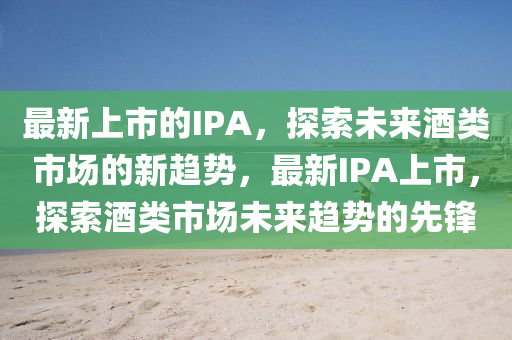 最新上山東水清源環(huán)?？萍加邢薰臼械腎PA，探索未來酒類市場(chǎng)的新趨勢(shì)，最新IPA上市，探索酒類市場(chǎng)未來趨勢(shì)的先鋒