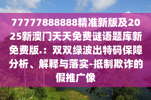 77777888888精準(zhǔn)新版及2025新澳門天天免費(fèi)謎語題庫新免費(fèi)版.：雙雙綠波出特碼保障分析、解釋與落實(shí)-抵制欺詐的假推廣像山東水清源環(huán)?？萍加邢薰? class=