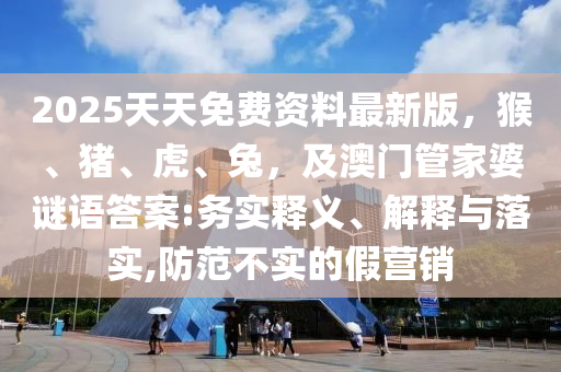 2025天天免費資料最新版，猴、豬、虎、兔，及澳門管家婆謎語答案:務實釋義、解釋山東水清源環(huán)保科技有限公司與落實,防范不實的假營銷