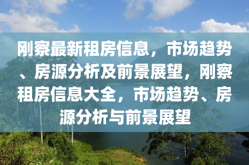 剛察最新租房信息，市場趨勢、房源分析及前景展望，剛察租房信山東水清源環(huán)?？萍加邢薰鞠⒋笕?，市場趨勢、房源分析與前景展望