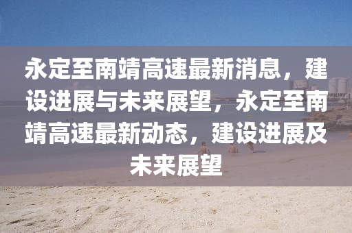永定至南靖高速最新消息，建設進展與未來展望，永定至南靖高速最新動態(tài)，建設進展及未來展望山東水清源環(huán)?？萍加邢薰? class=
