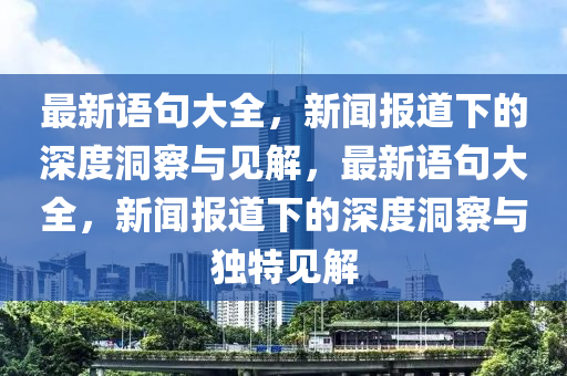 最新語句大全，新聞報道下的深度洞察與見解，最新語句大山東水清源環(huán)?？萍加邢薰救?，新聞報道下的深度洞察與獨特見解