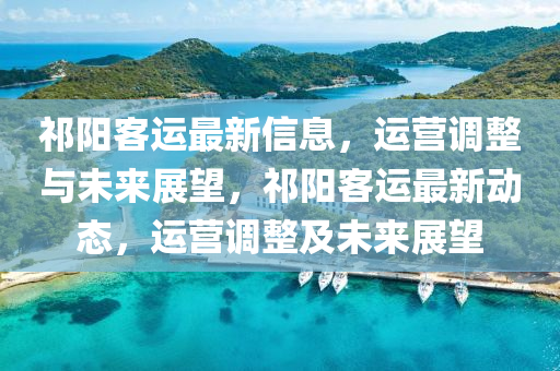 祁陽客運(yùn)最新信息，運(yùn)營調(diào)整與未來展望，祁陽客運(yùn)最新動(dòng)態(tài)，運(yùn)營調(diào)整及未來展望山東水清源環(huán)?？萍加邢薰? class=