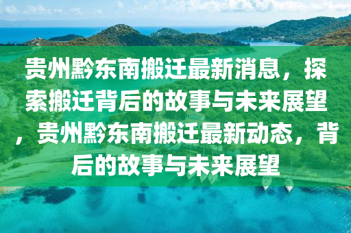 貴州黔東南搬遷最新消息，探索搬遷背后的故事與未來展望，貴州黔東南搬遷最新動(dòng)態(tài)，背后的故事與未來展望山東水清源環(huán)?？萍加邢薰? class=