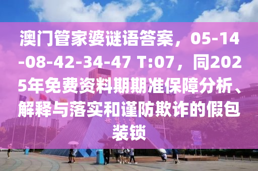 澳門管家婆謎語答案，0山東水清源環(huán)保科技有限公司5-14-08-42-34-47 T:07，同2025年免費(fèi)資料期期準(zhǔn)保障分析、解釋與落實(shí)和謹(jǐn)防欺詐的假包裝鎖