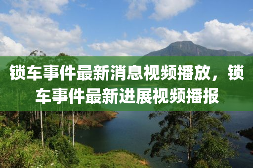 鎖車事件最新消息視頻播放山東水清源環(huán)保科技有限公司，鎖車事件最新進展視頻播報