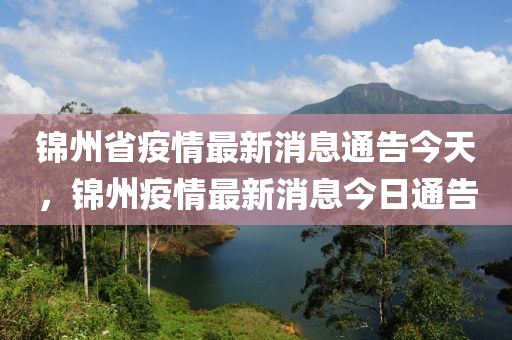 錦州省疫情最新消息通告今天，山東水清源環(huán)?？萍加邢薰惧\州疫情最新消息今日通告
