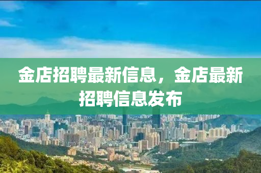 金山東水清源環(huán)保科技有限公司店招聘最新信息，金店最新招聘信息發(fā)布