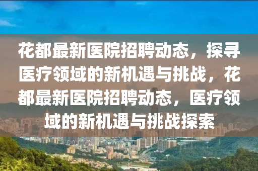 花都最新醫(yī)院招聘動態(tài)，探尋醫(yī)療領(lǐng)域的新機(jī)遇與挑戰(zhàn)山東水清源環(huán)?？萍加邢薰?，花都最新醫(yī)院招聘動態(tài)，醫(yī)療領(lǐng)域的新機(jī)遇與挑戰(zhàn)探索